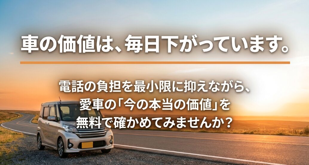 車の価値は毎日下がっているため 、電話の負担を最小限に抑えながら 愛車の今の本当の価値を無料で確かめる提案